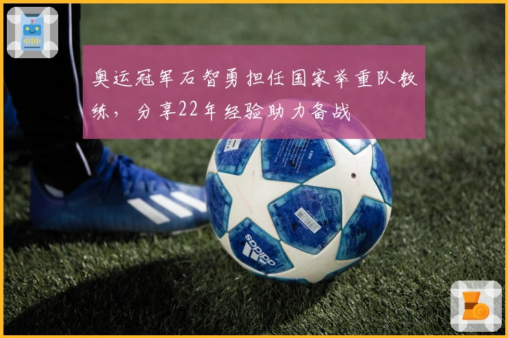 奥运冠军石智勇担任国家举重队教练，分享22年经验助力备战