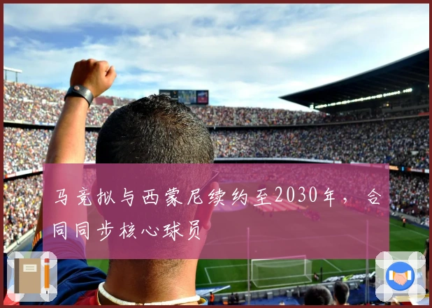 马竞拟与西蒙尼续约至2030年，合同同步核心球员