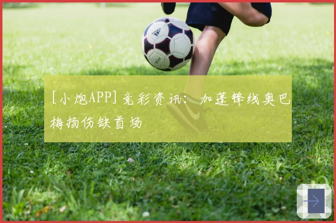 [小炮APP]竞彩资讯：加蓬锋线奥巴梅扬伤缺首场