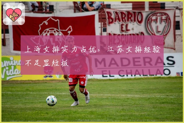 上海女排实力占优，江苏女排经验不足显短板