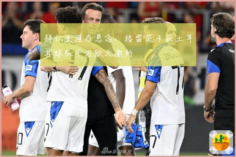 拜仁生涯存悬念，格雷茨卡获土耳其球队千万欧元邀约