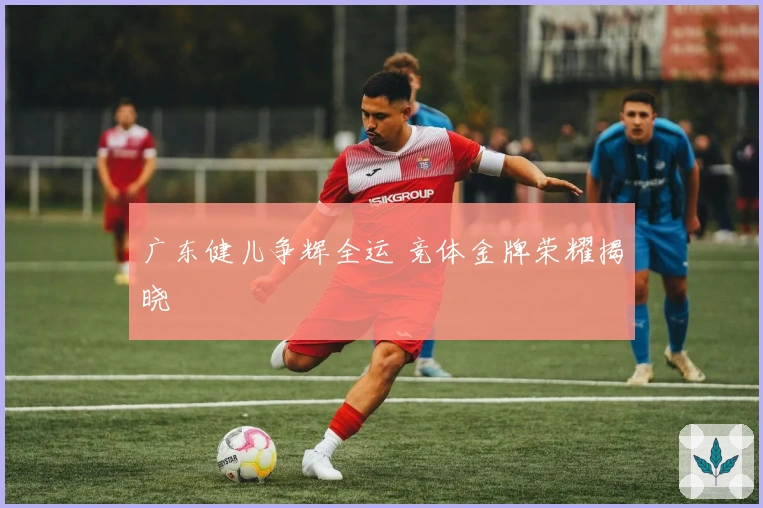 广东健儿争辉全运 竞体金牌荣耀揭晓