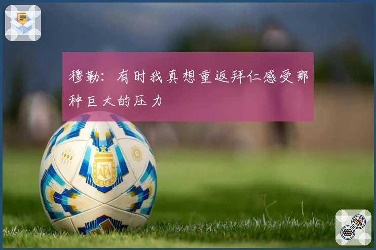 穆勒：有时我真想重返拜仁感受那种巨大的压力