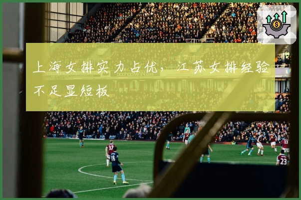 上海女排实力占优，江苏女排经验不足显短板