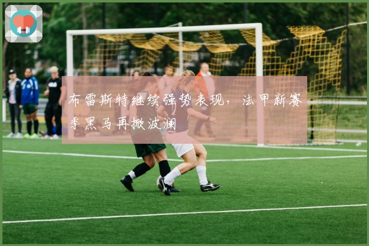 布雷斯特继续强势表现，法甲新赛季黑马再掀波澜​