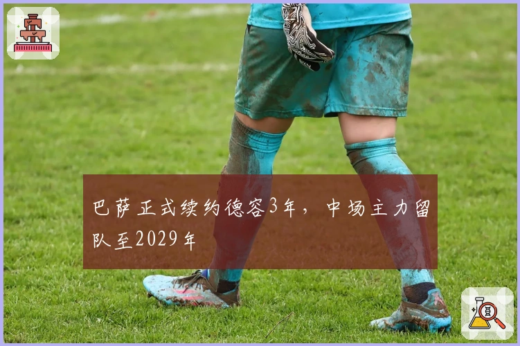 巴萨正式续约德容3年，中场主力留队至2029年