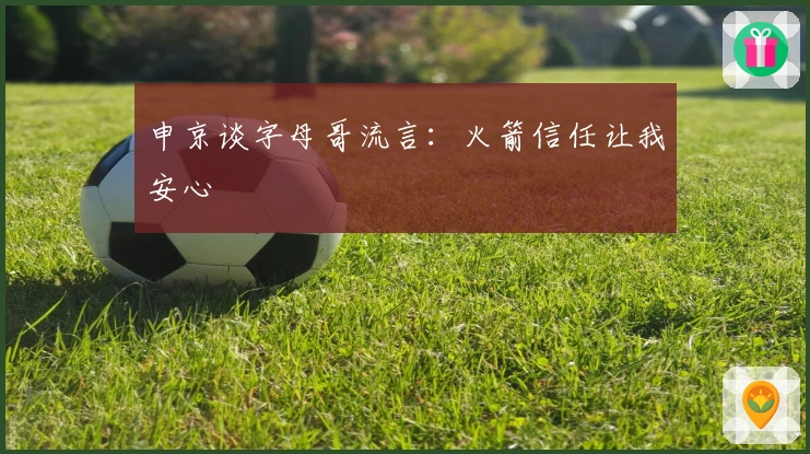 申京谈字母哥流言：火箭信任让我安心