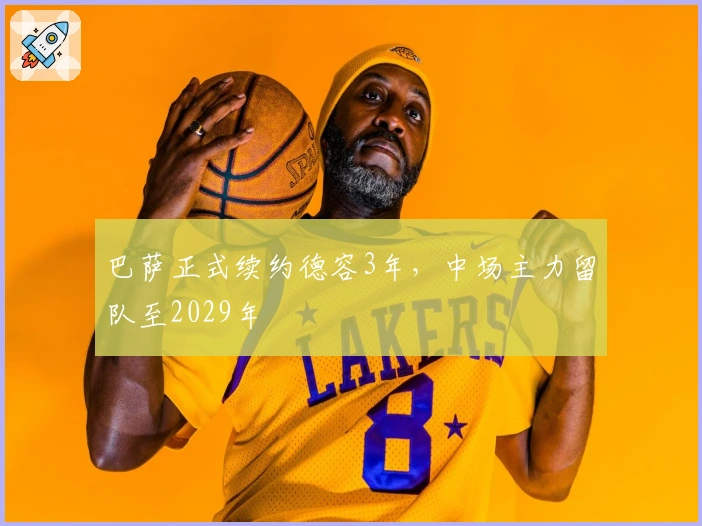 巴萨正式续约德容3年，中场主力留队至2029年