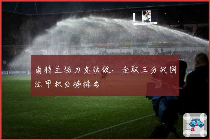南特主场力克劲敌，全取三分巩固法甲积分榜排名