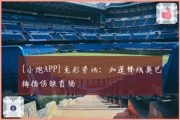 [小炮APP]竞彩资讯：加蓬锋线奥巴梅扬伤缺首场