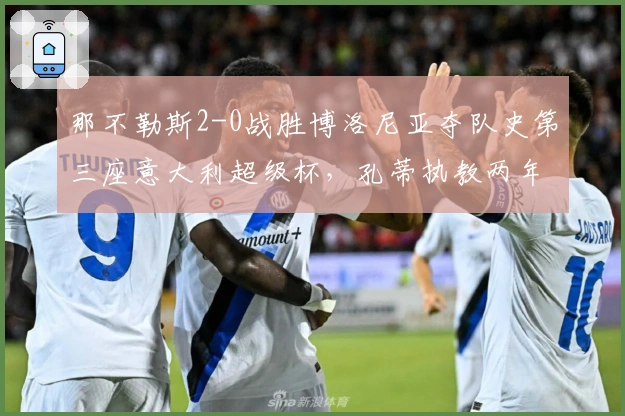 那不勒斯2-0战胜博洛尼亚夺队史第三座意大利超级杯，孔蒂执教两年再添荣誉