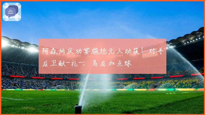 阿森纳庆功宴尴尬无人动筷！对手后卫献-礼-：乌龙加点球