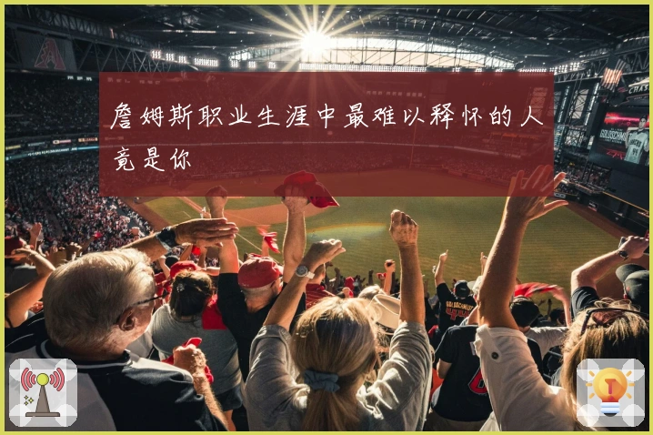 詹姆斯职业生涯中最难以释怀的人竟是你