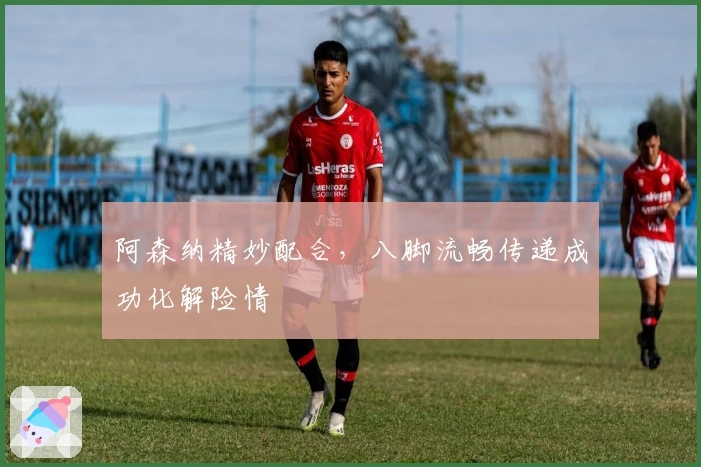 阿森纳精妙配合，八脚流畅传递成功化解险情