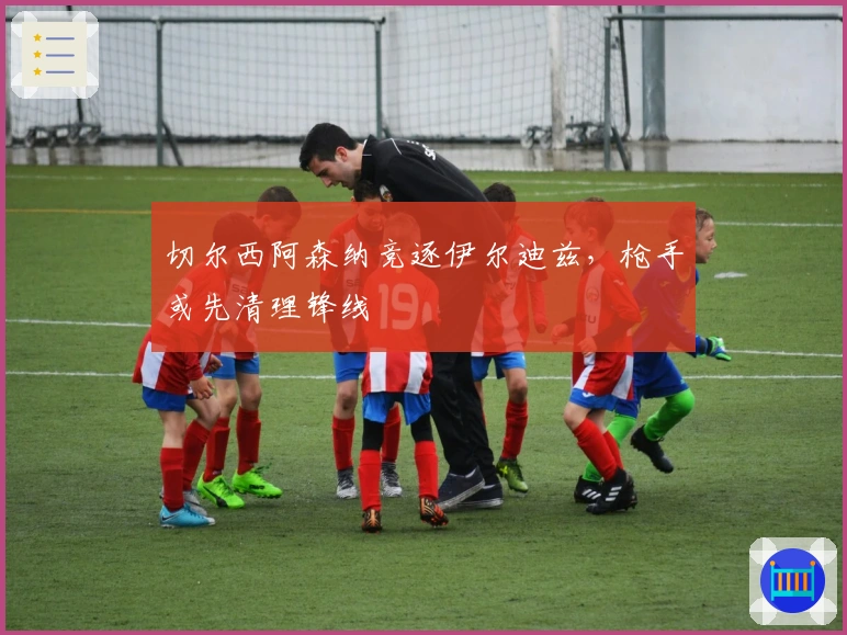 切尔西阿森纳竞逐伊尔迪兹，枪手或先清理锋线